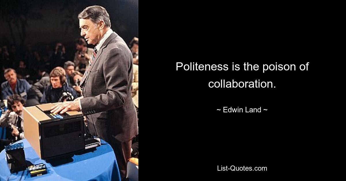 Politeness is the poison of collaboration. — © Edwin Land