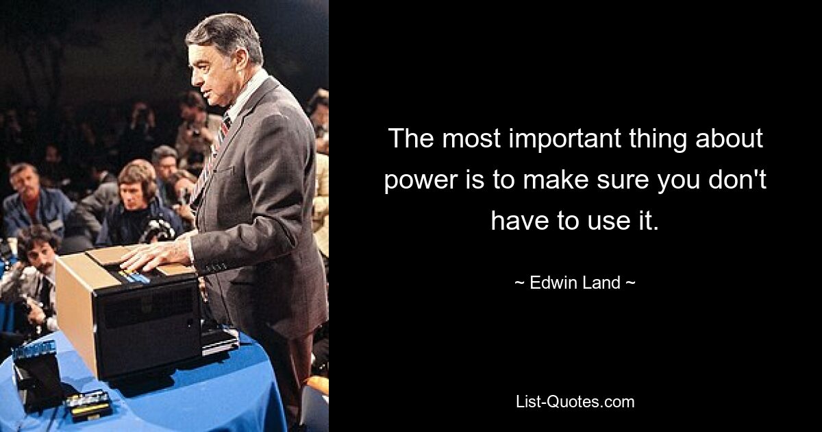 The most important thing about power is to make sure you don't have to use it. — © Edwin Land