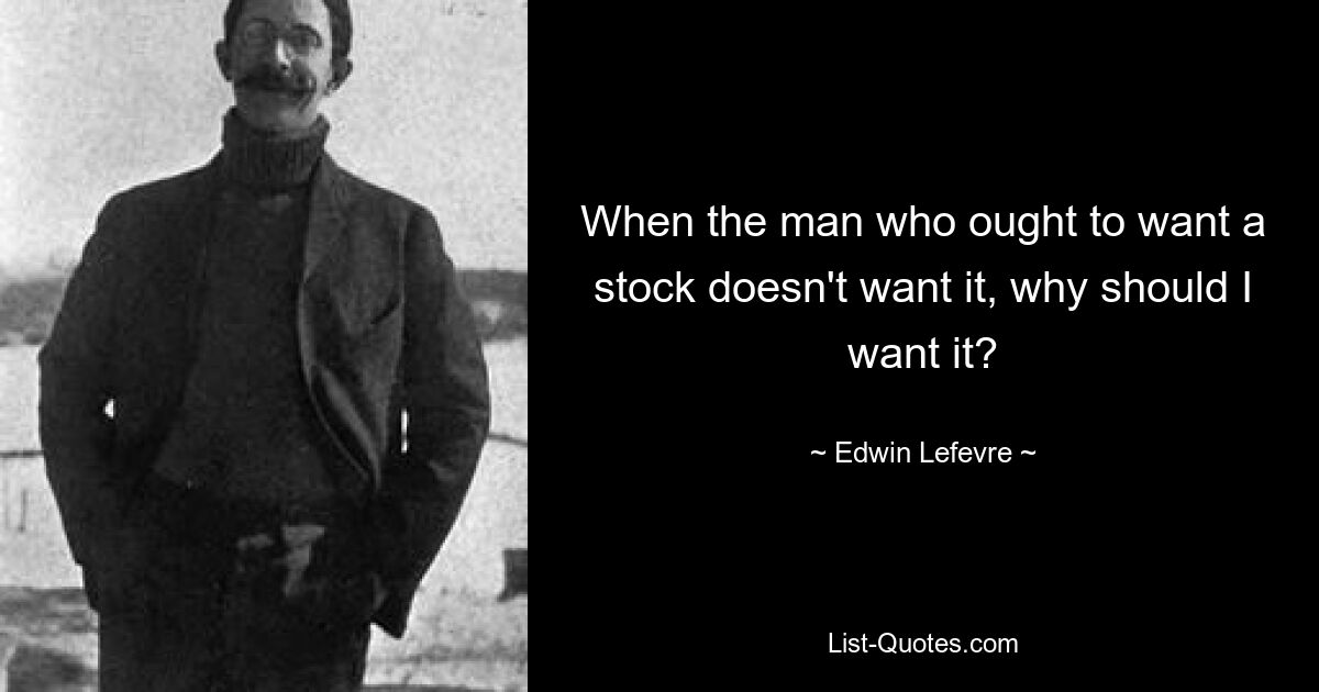 When the man who ought to want a stock doesn't want it, why should I want it? — © Edwin Lefevre