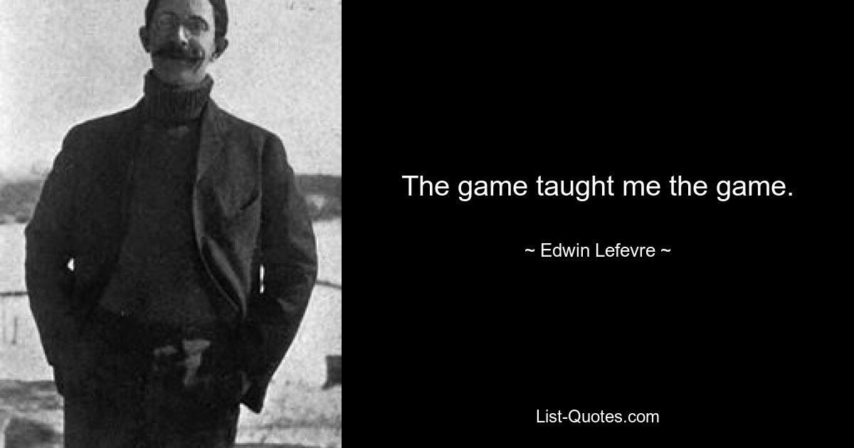 The game taught me the game. — © Edwin Lefevre