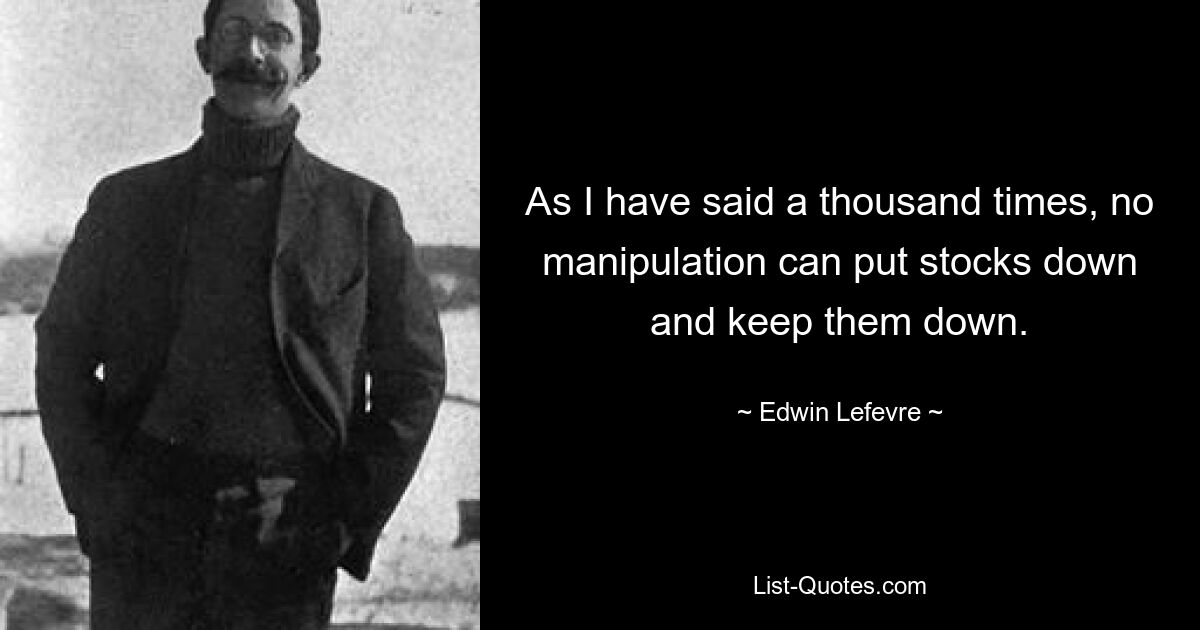 As I have said a thousand times, no manipulation can put stocks down and keep them down. — © Edwin Lefevre