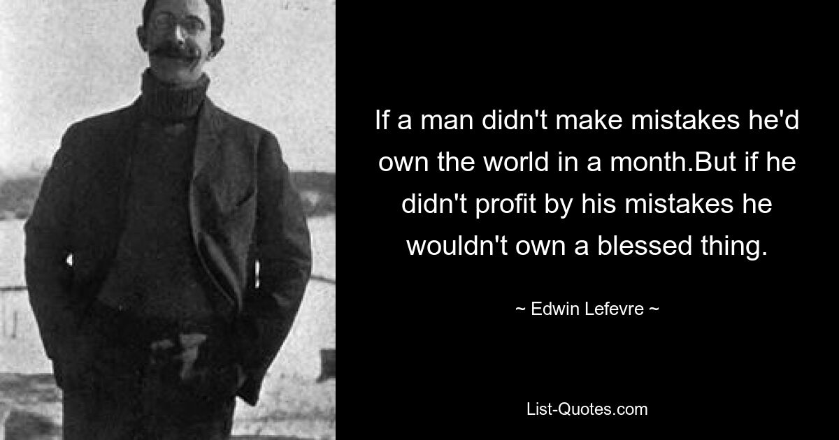 If a man didn't make mistakes he'd own the world in a month.But if he didn't profit by his mistakes he wouldn't own a blessed thing. — © Edwin Lefevre