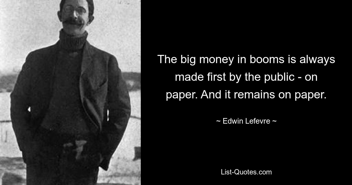 The big money in booms is always made first by the public - on paper. And it remains on paper. — © Edwin Lefevre