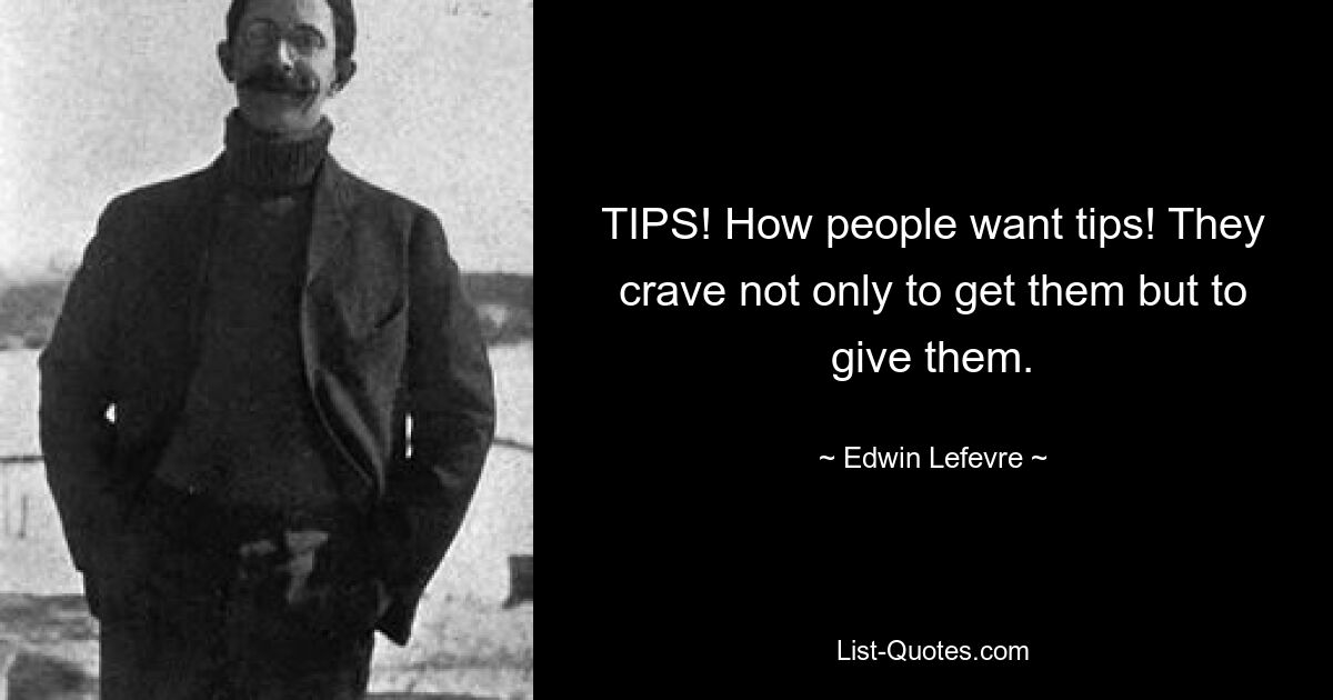 TIPS! How people want tips! They crave not only to get them but to give them. — © Edwin Lefevre