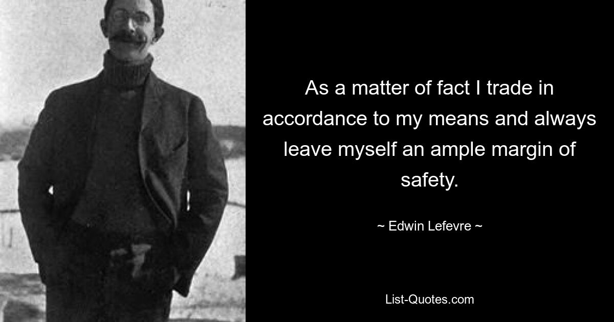 As a matter of fact I trade in accordance to my means and always leave myself an ample margin of safety. — © Edwin Lefevre