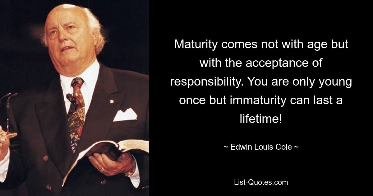 Maturity comes not with age but with the acceptance of responsibility. You are only young once but immaturity can last a lifetime! — © Edwin Louis Cole