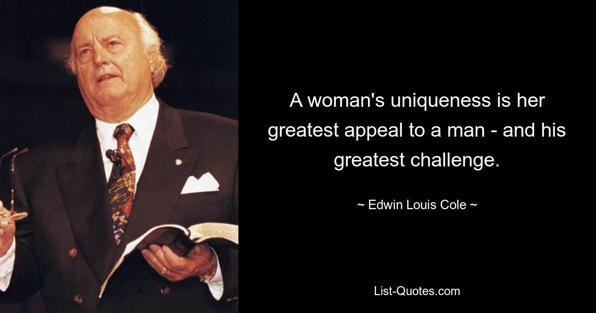 A woman's uniqueness is her greatest appeal to a man - and his greatest challenge. — © Edwin Louis Cole