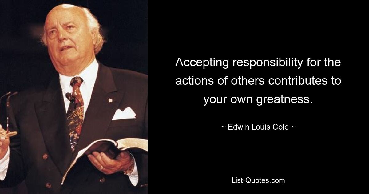 Accepting responsibility for the actions of others contributes to your own greatness. — © Edwin Louis Cole