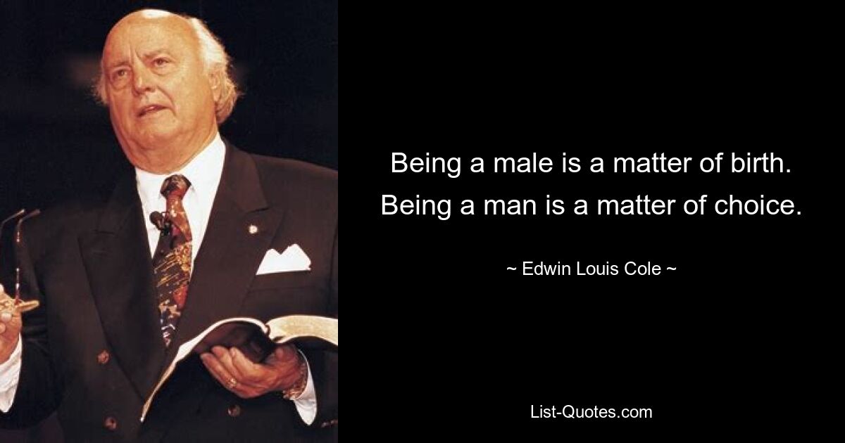 Being a male is a matter of birth. Being a man is a matter of choice. — © Edwin Louis Cole