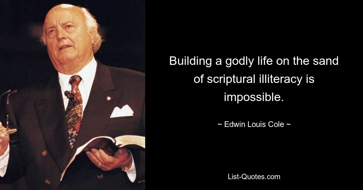 Building a godly life on the sand of scriptural illiteracy is impossible. — © Edwin Louis Cole