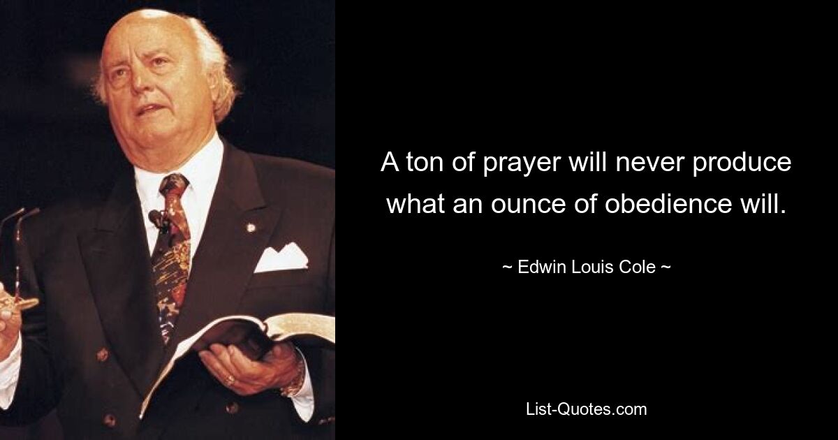 A ton of prayer will never produce what an ounce of obedience will. — © Edwin Louis Cole