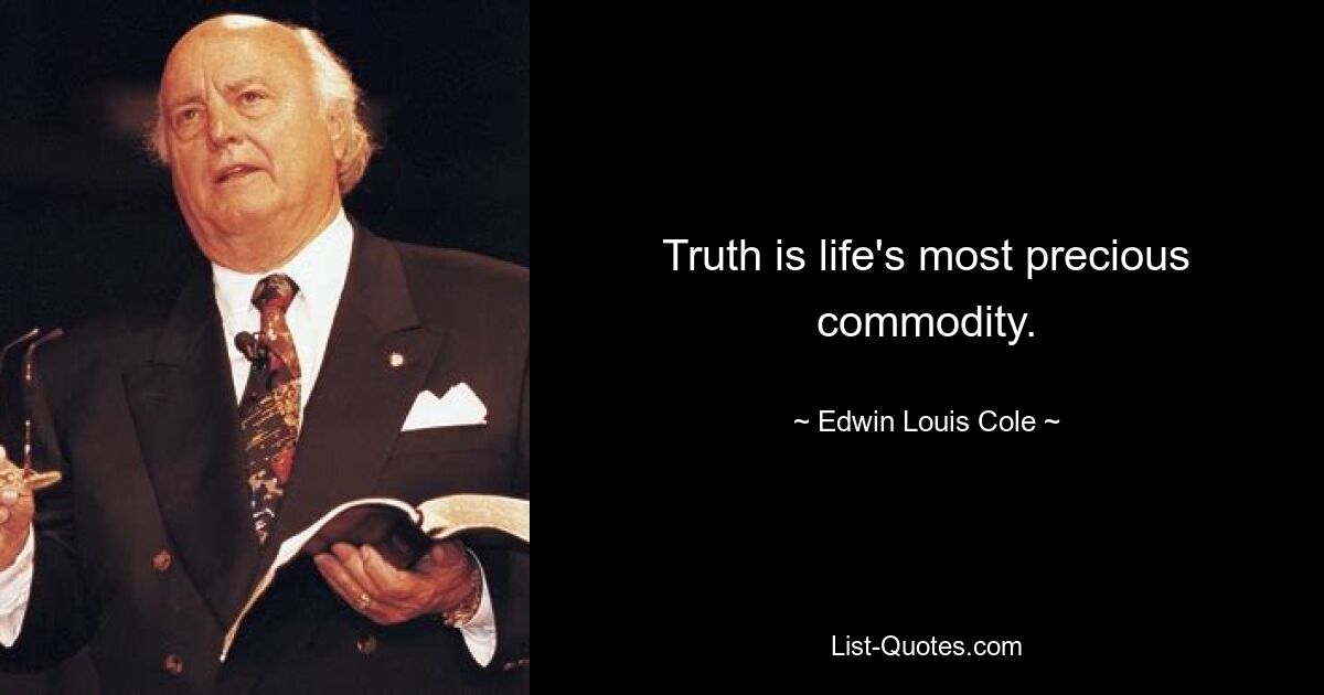 Truth is life's most precious commodity. — © Edwin Louis Cole