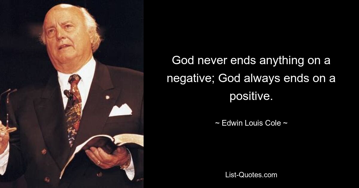 God never ends anything on a negative; God always ends on a positive. — © Edwin Louis Cole