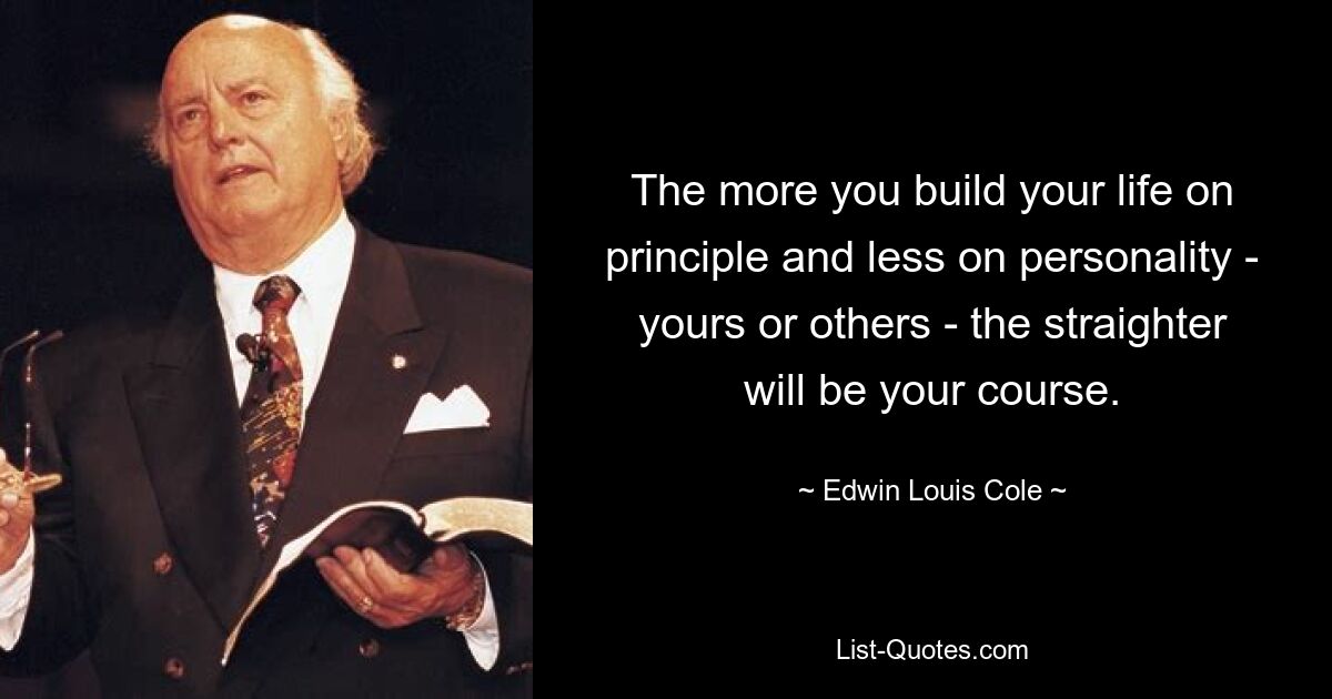 The more you build your life on principle and less on personality - yours or others - the straighter will be your course. — © Edwin Louis Cole