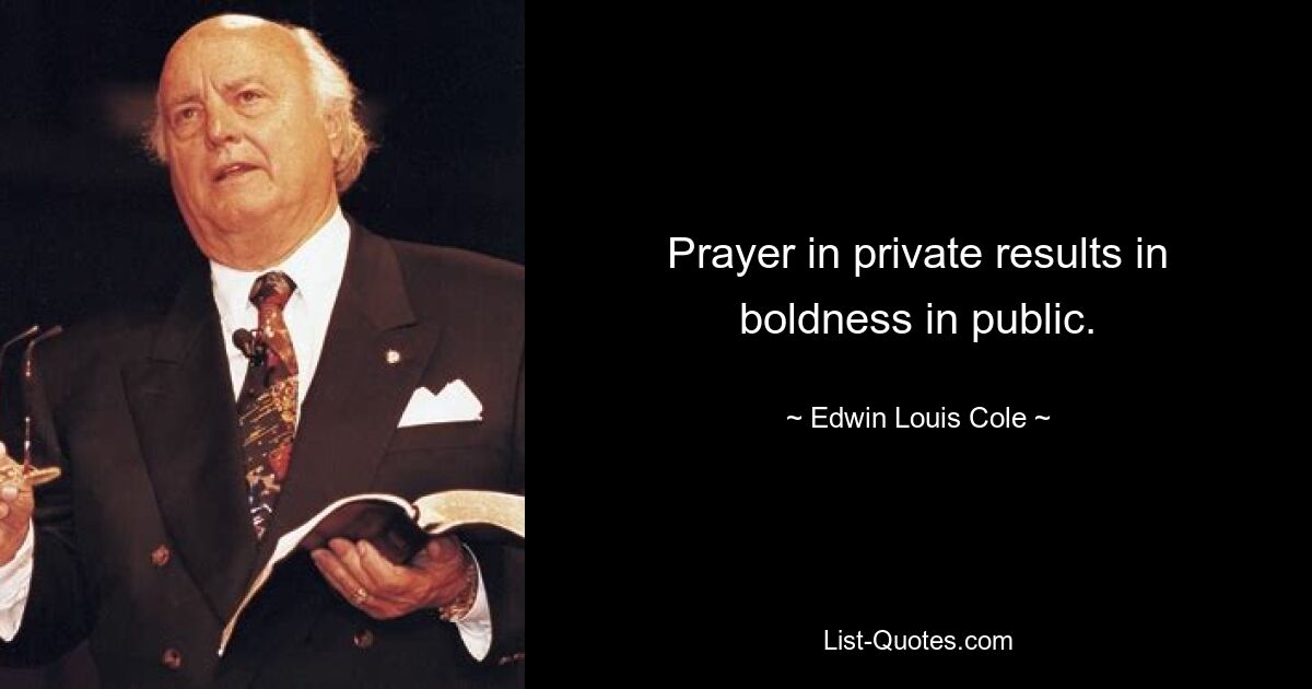 Prayer in private results in boldness in public. — © Edwin Louis Cole