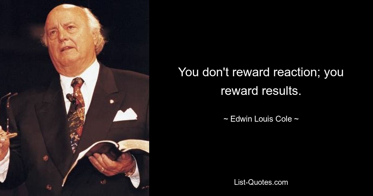 You don't reward reaction; you reward results. — © Edwin Louis Cole