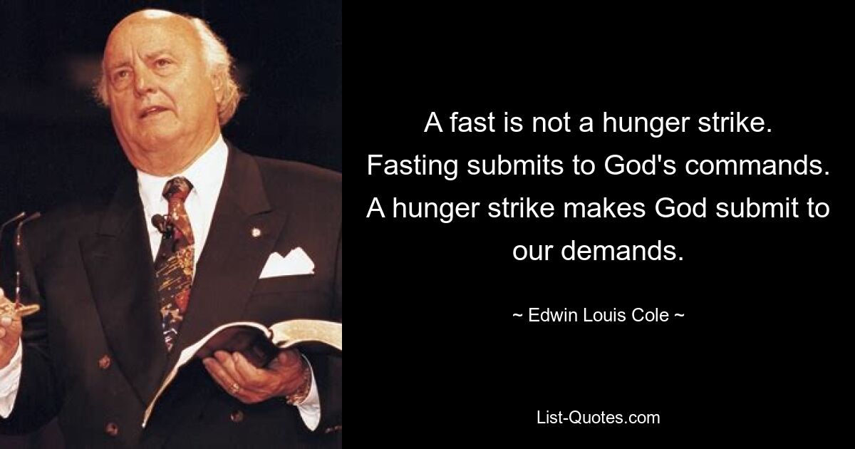 A fast is not a hunger strike. Fasting submits to God's commands. A hunger strike makes God submit to our demands. — © Edwin Louis Cole