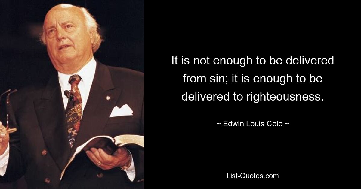 It is not enough to be delivered from sin; it is enough to be delivered to righteousness. — © Edwin Louis Cole