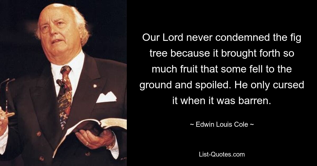 Our Lord never condemned the fig tree because it brought forth so much fruit that some fell to the ground and spoiled. He only cursed it when it was barren. — © Edwin Louis Cole