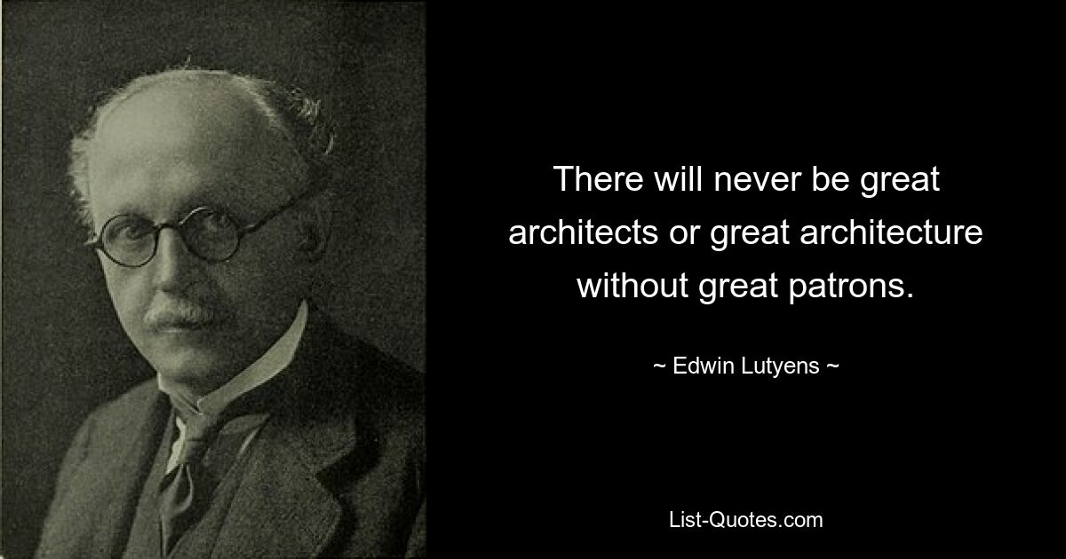 There will never be great architects or great architecture without great patrons. — © Edwin Lutyens