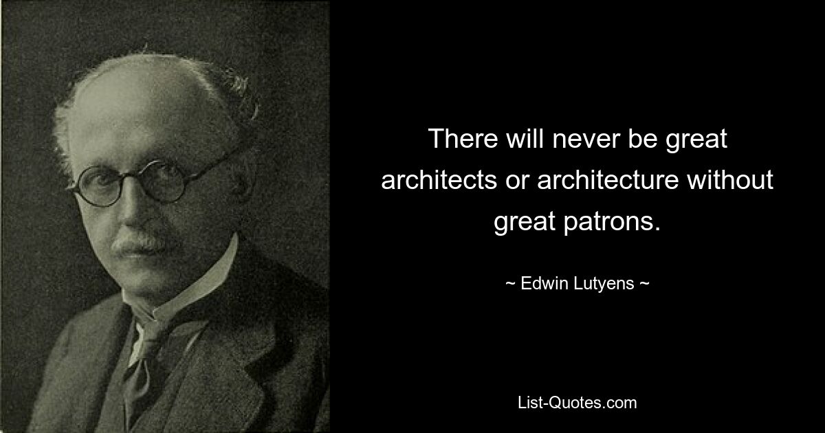 There will never be great architects or architecture without great patrons. — © Edwin Lutyens