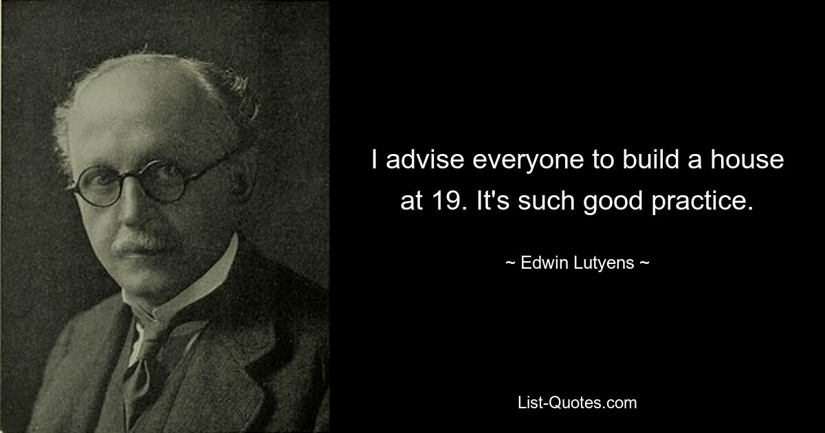 I advise everyone to build a house at 19. It's such good practice. — © Edwin Lutyens