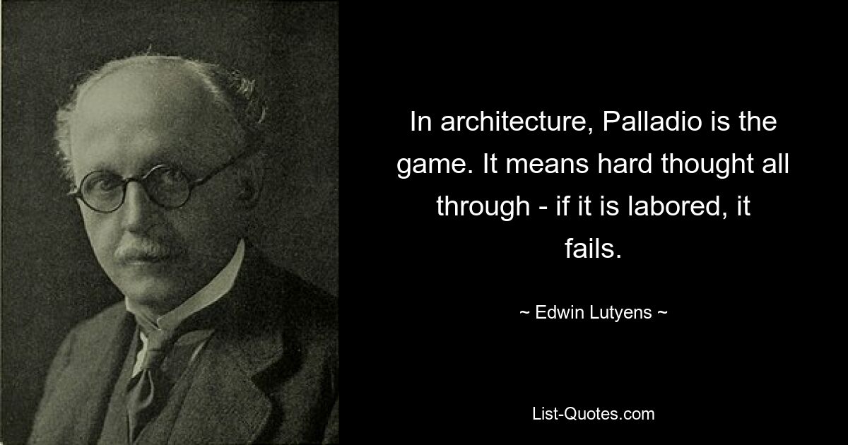 In architecture, Palladio is the game. It means hard thought all through - if it is labored, it fails. — © Edwin Lutyens