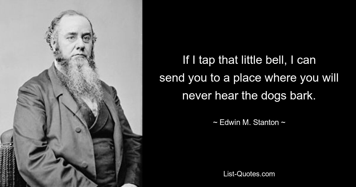 If I tap that little bell, I can send you to a place where you will never hear the dogs bark. — © Edwin M. Stanton