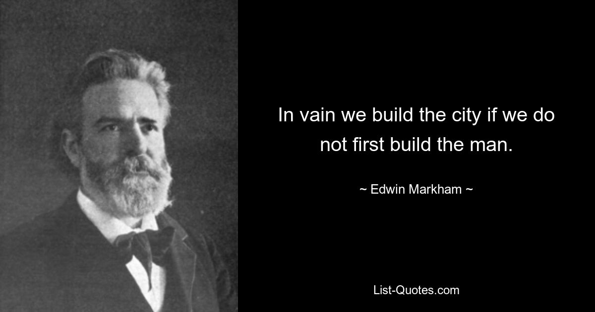 In vain we build the city if we do not first build the man. — © Edwin Markham