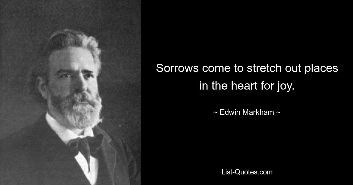 Sorrows come to stretch out places in the heart for joy. — © Edwin Markham