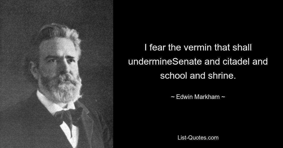 I fear the vermin that shall undermineSenate and citadel and school and shrine. — © Edwin Markham