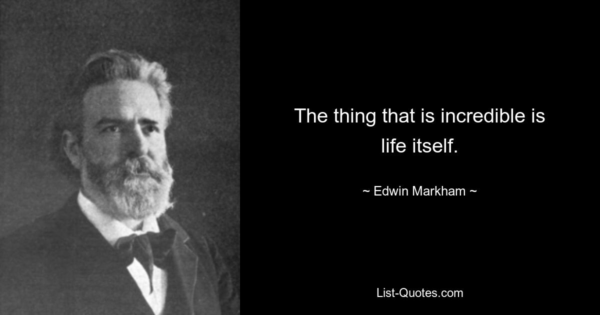 The thing that is incredible is life itself. — © Edwin Markham