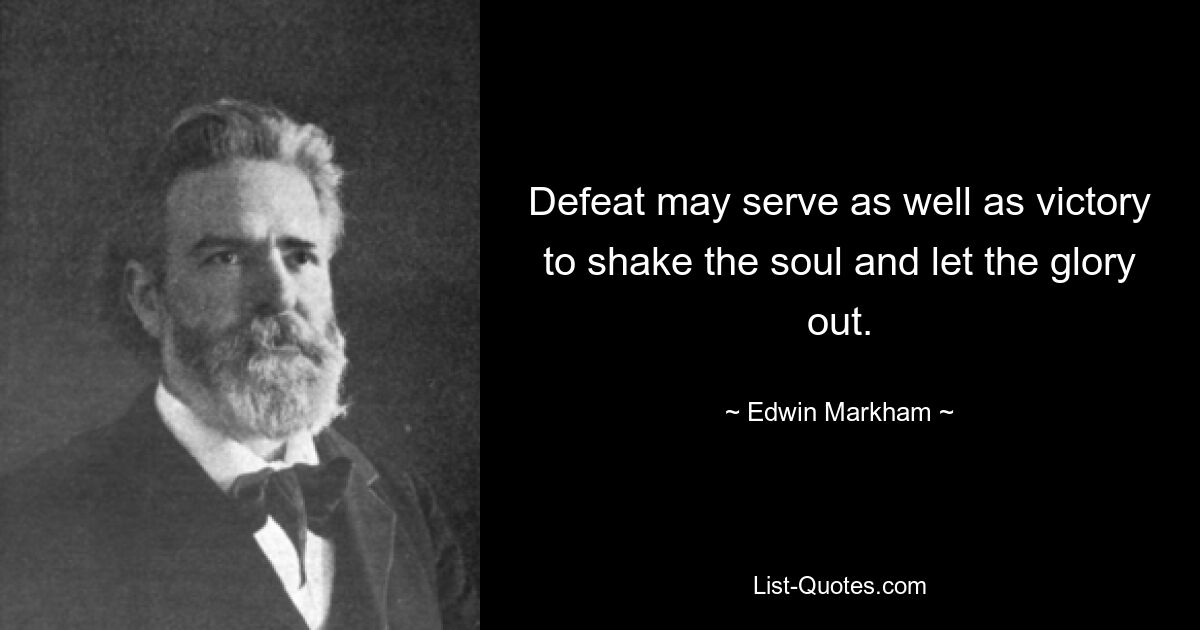 Defeat may serve as well as victory to shake the soul and let the glory out. — © Edwin Markham