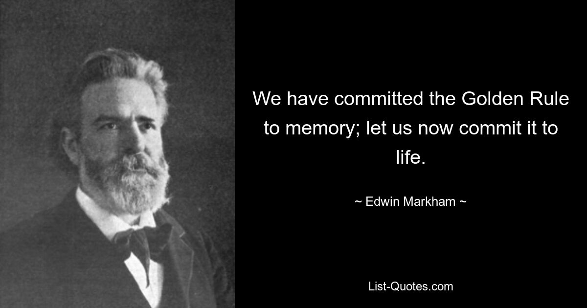 We have committed the Golden Rule to memory; let us now commit it to life. — © Edwin Markham