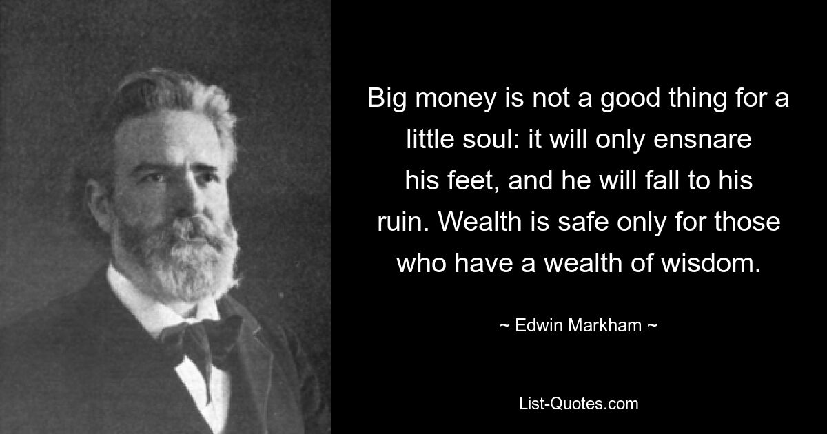 Big money is not a good thing for a little soul: it will only ensnare his feet, and he will fall to his ruin. Wealth is safe only for those who have a wealth of wisdom. — © Edwin Markham