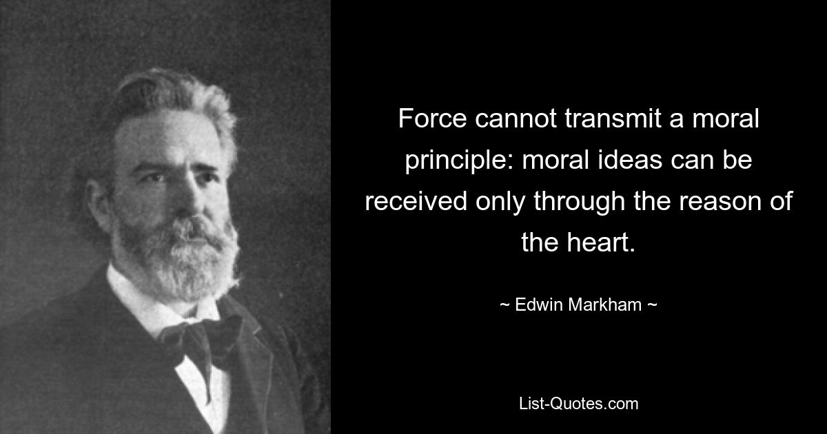 Force cannot transmit a moral principle: moral ideas can be received only through the reason of the heart. — © Edwin Markham