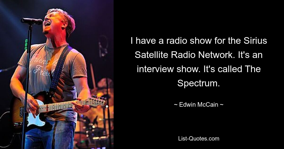 I have a radio show for the Sirius Satellite Radio Network. It's an interview show. It's called The Spectrum. — © Edwin McCain