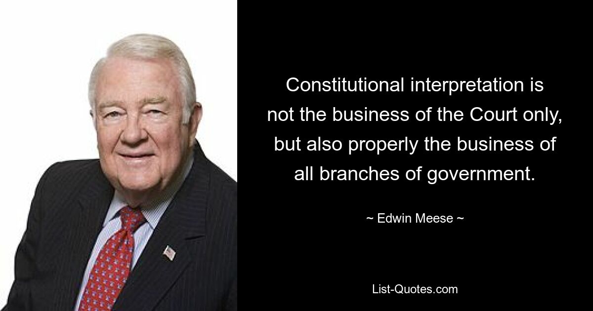 Die Auslegung der Verfassung ist nicht nur die Aufgabe des Gerichtshofs, sondern eigentlich auch die Aufgabe aller Regierungszweige. — © Edwin Meese 