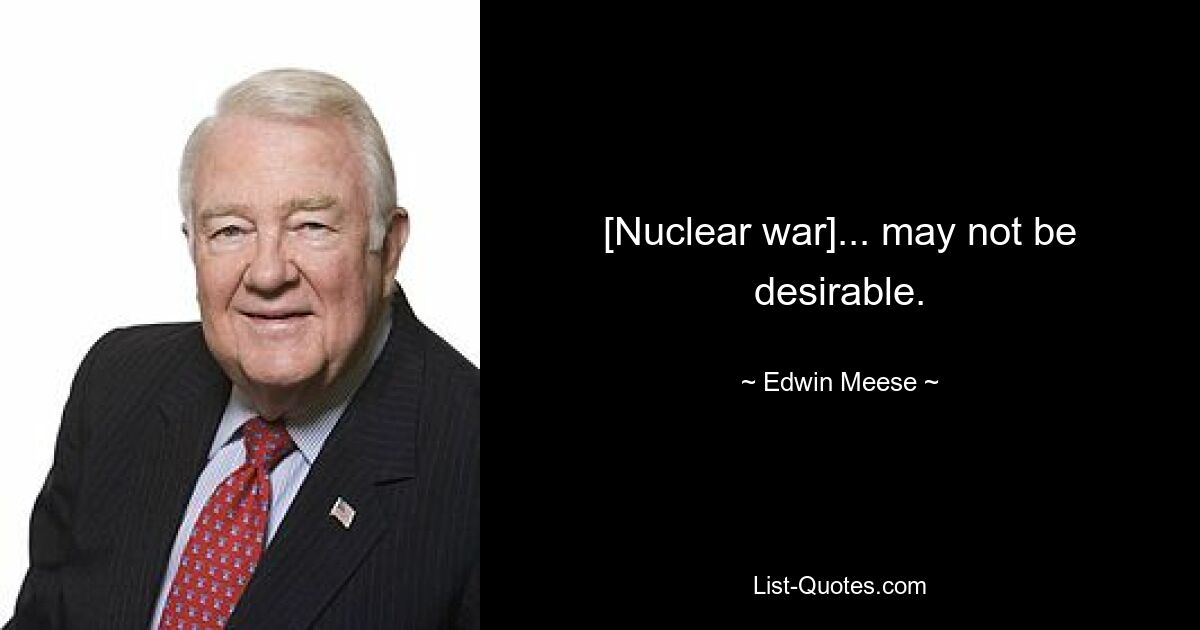 [Nuclear war]... may not be desirable. — © Edwin Meese