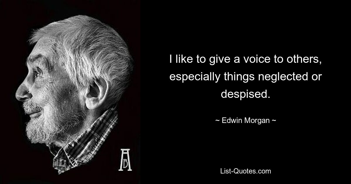 I like to give a voice to others, especially things neglected or despised. — © Edwin Morgan