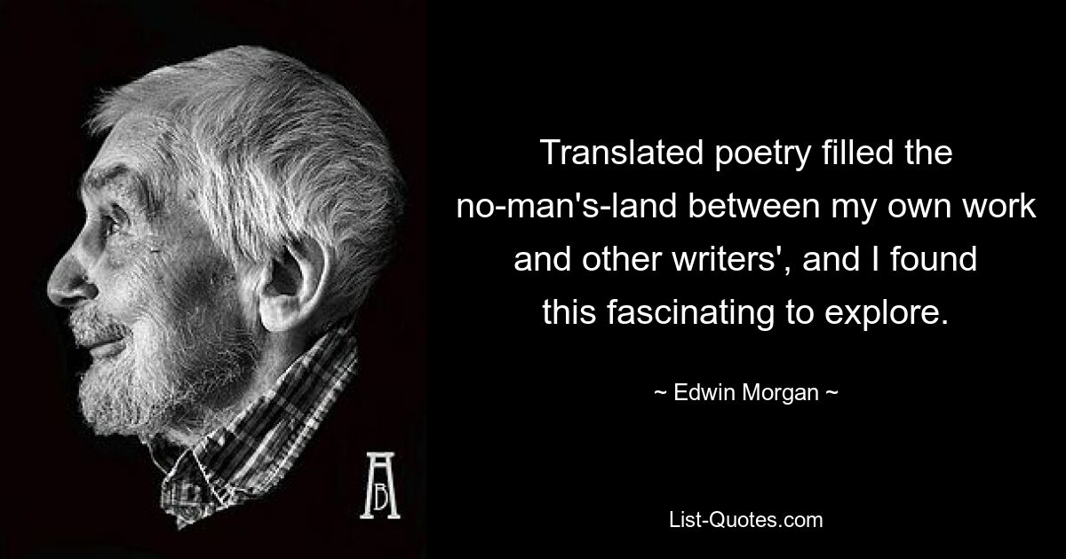 Translated poetry filled the no-man's-land between my own work and other writers', and I found this fascinating to explore. — © Edwin Morgan