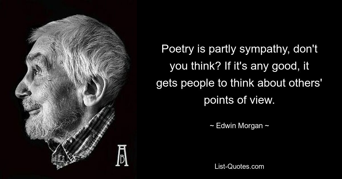 Poetry is partly sympathy, don't you think? If it's any good, it gets people to think about others' points of view. — © Edwin Morgan