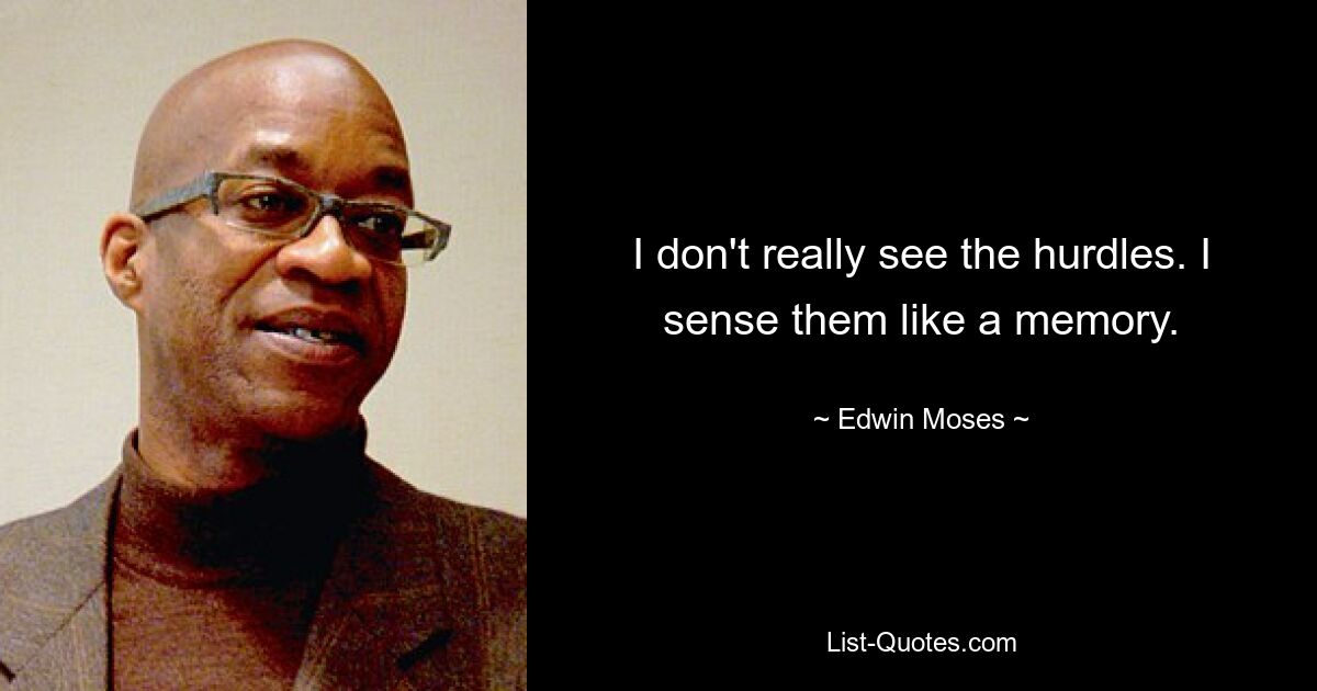 I don't really see the hurdles. I sense them like a memory. — © Edwin Moses