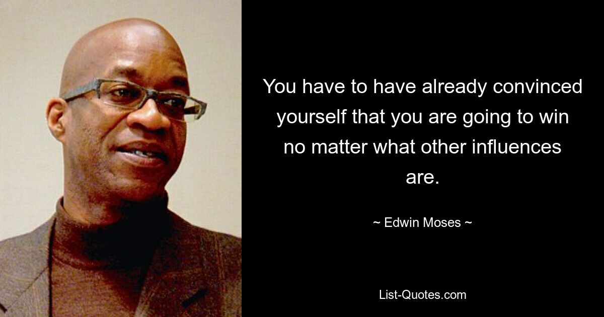 You have to have already convinced yourself that you are going to win no matter what other influences are. — © Edwin Moses