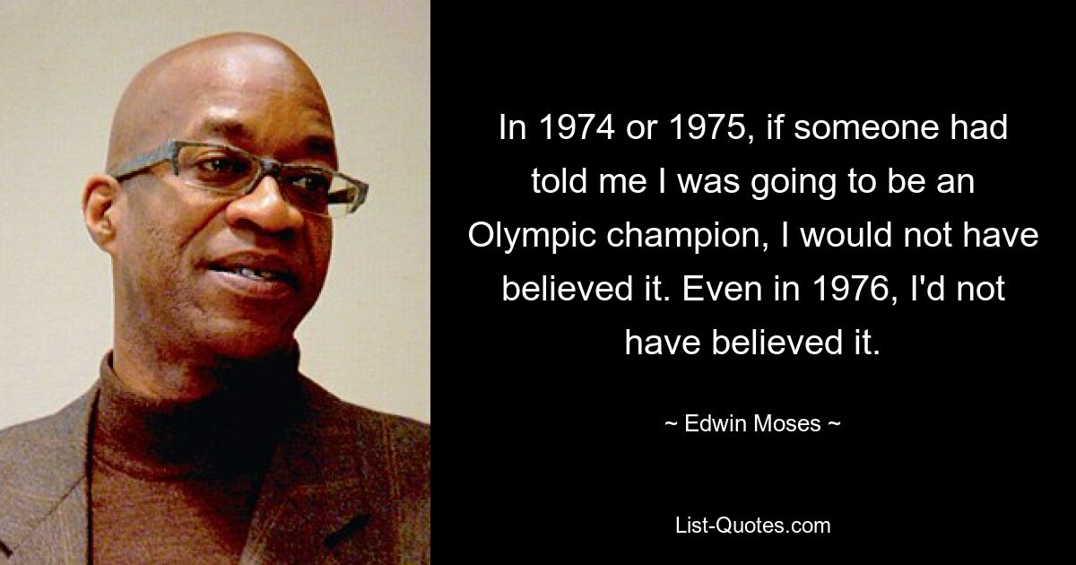 In 1974 or 1975, if someone had told me I was going to be an Olympic champion, I would not have believed it. Even in 1976, I'd not have believed it. — © Edwin Moses