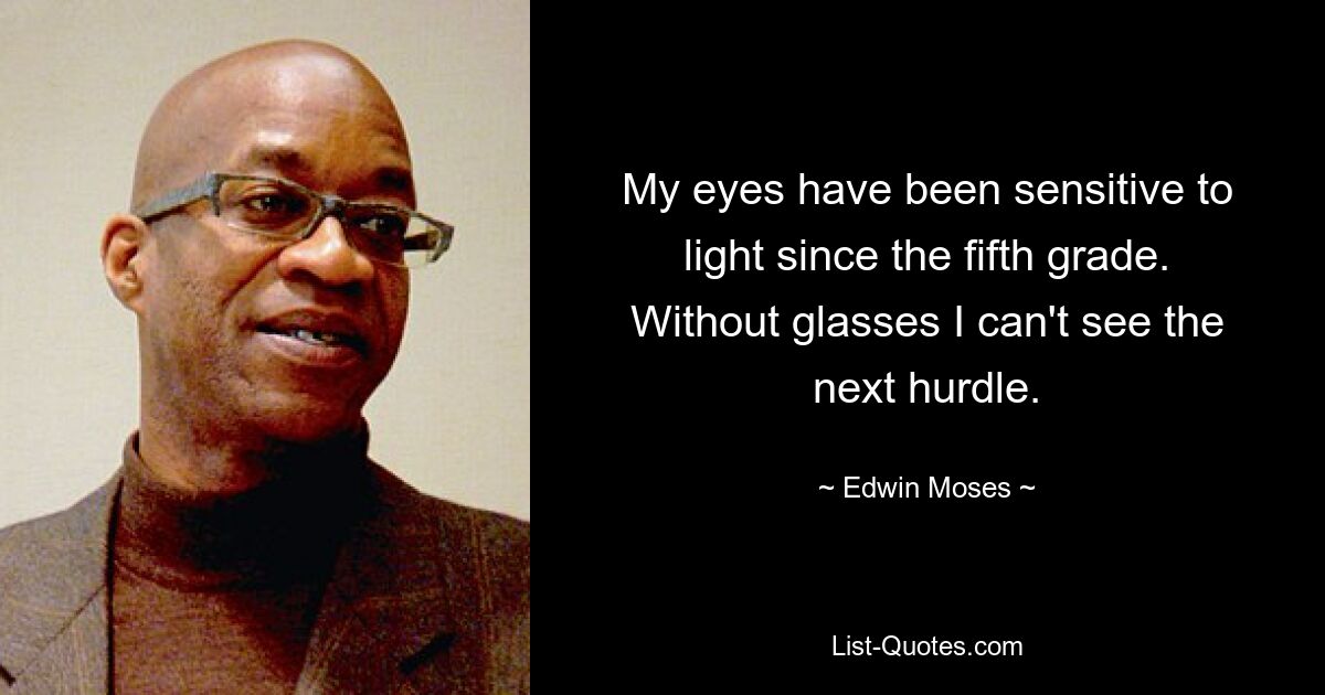 My eyes have been sensitive to light since the fifth grade. Without glasses I can't see the next hurdle. — © Edwin Moses