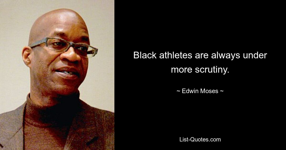 Black athletes are always under more scrutiny. — © Edwin Moses