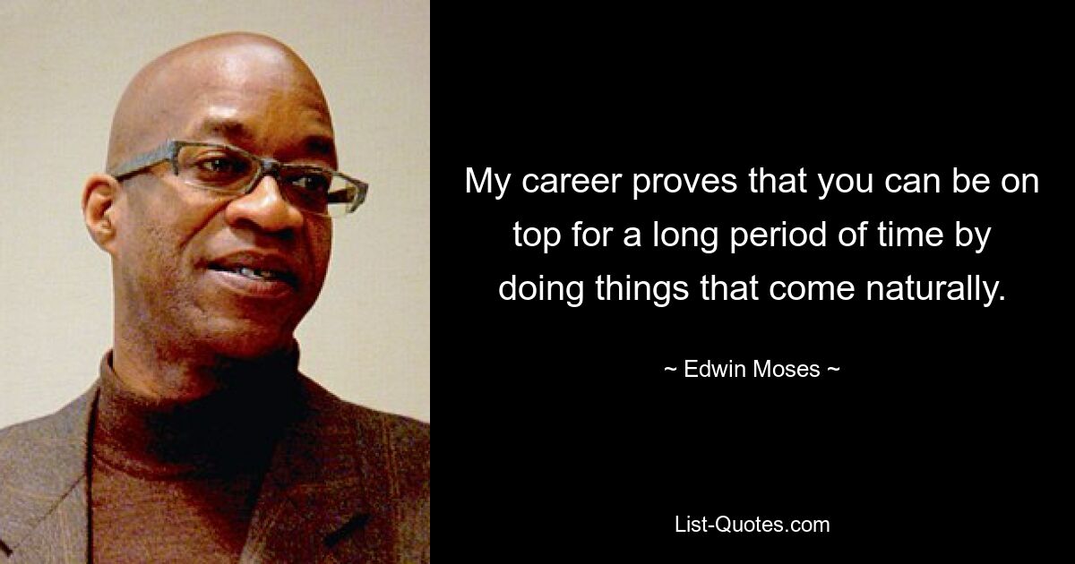 My career proves that you can be on top for a long period of time by doing things that come naturally. — © Edwin Moses