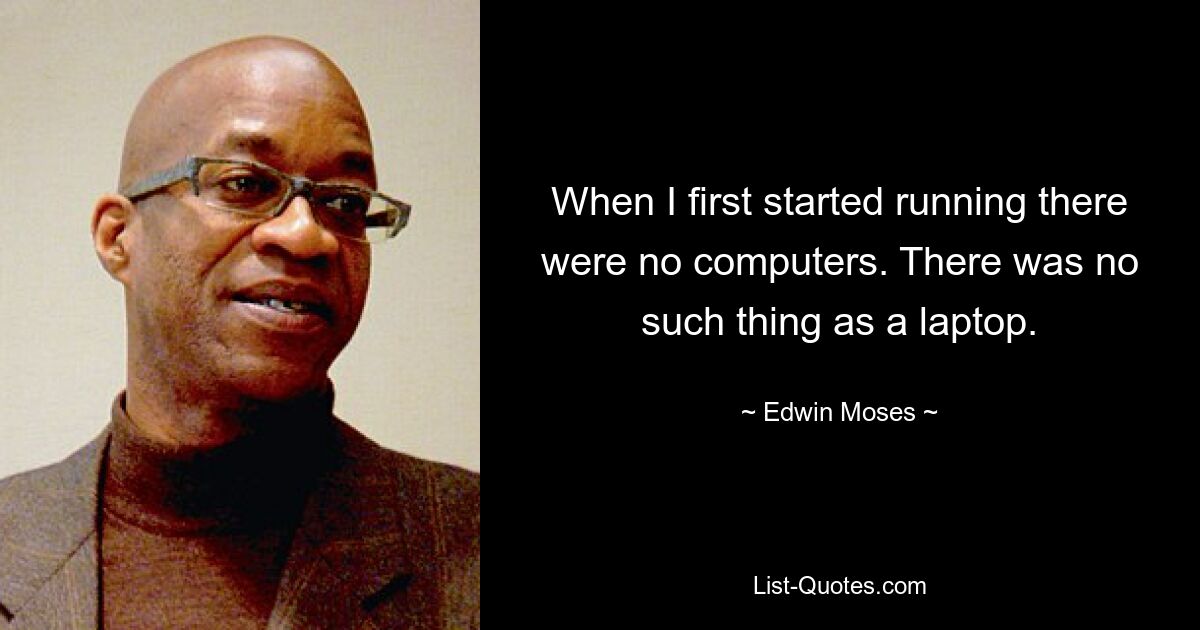 When I first started running there were no computers. There was no such thing as a laptop. — © Edwin Moses