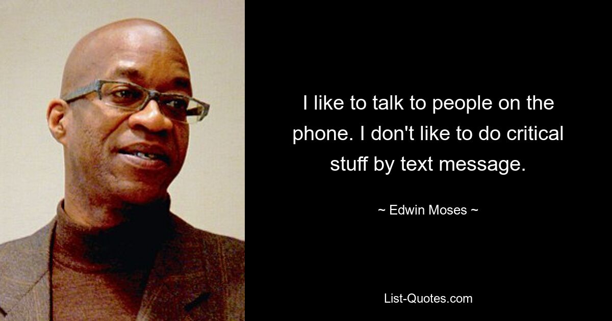 I like to talk to people on the phone. I don't like to do critical stuff by text message. — © Edwin Moses